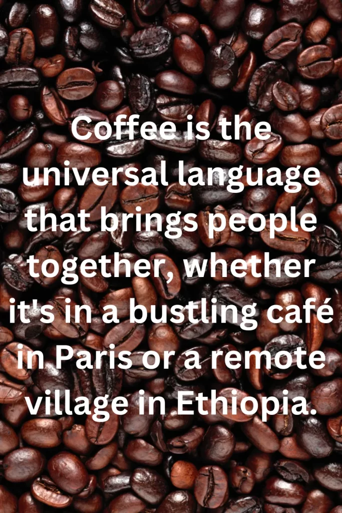 Coffee is the universal language that brings people together, whether it's in a bustling café in Paris or a remote village in Ethiopia.
