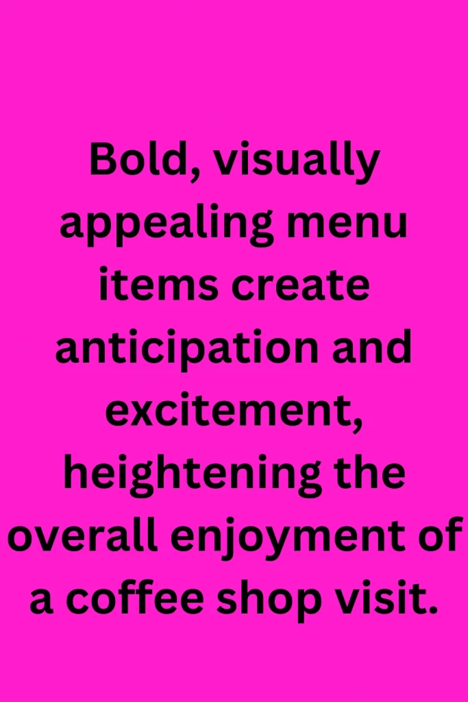 Bold, visually appealing menu items create anticipation and excitement, heightening the overall enjoyment of a coffee shop visit.
