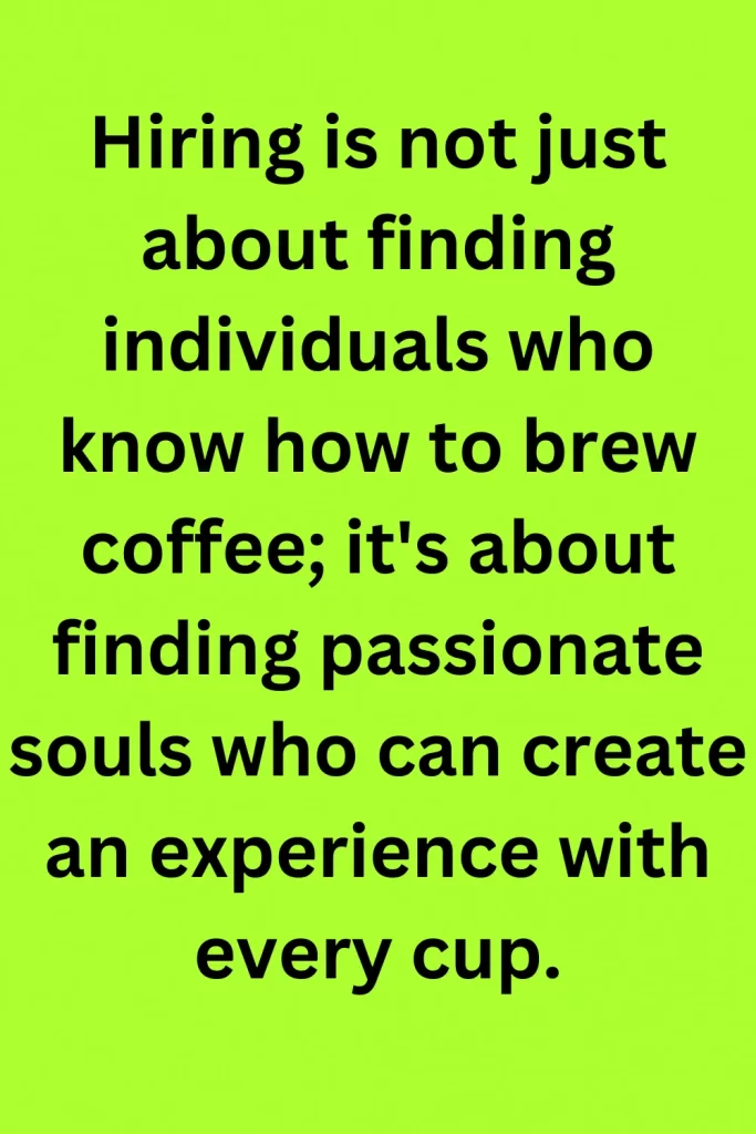 Hiring is not just about finding individuals who know how to brew coffee; it's about finding passionate souls who can create an experience with every cup.