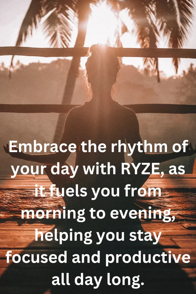 Embrace the rhythm of your day with RYZE, as it fuels you from morning to evening, helping you stay focused and productive all day long.