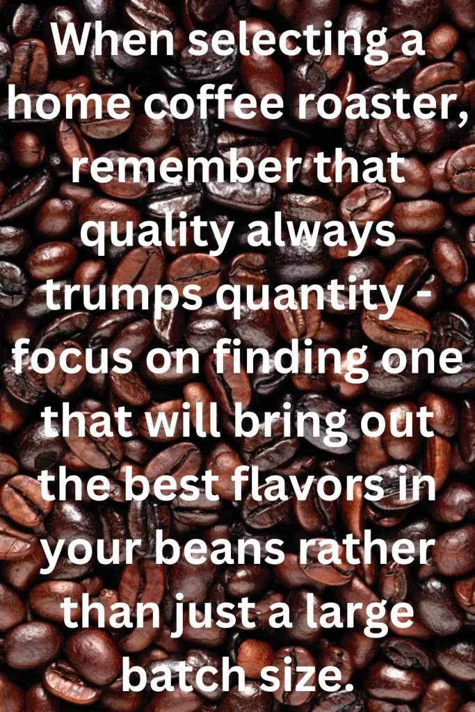 When selecting a home coffee roaster, remember that quality always trumps quantity - focus on finding one that will bring out the best flavors in your beans rather than just a large batch size.