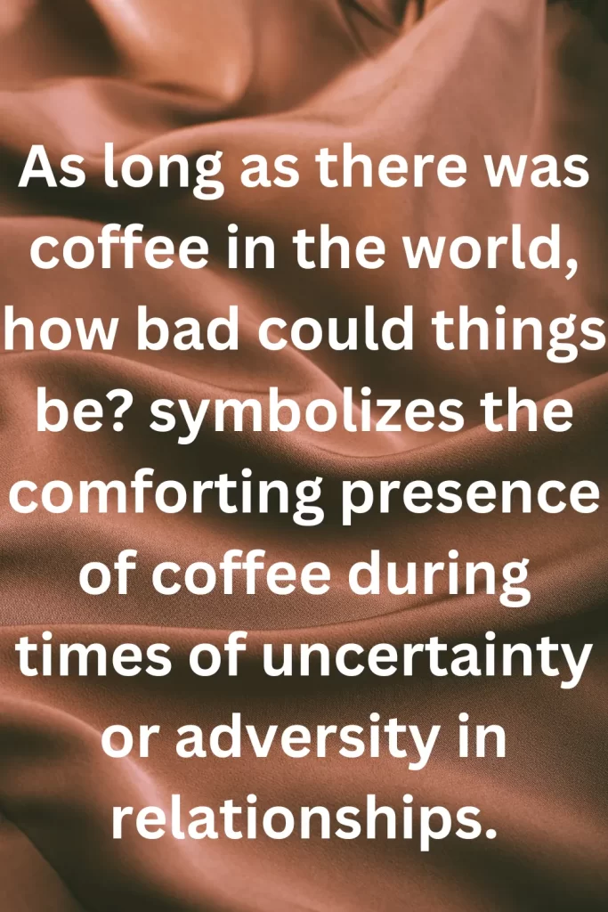 As long as there was coffee in the world, how bad could things be symbolizes the comforting presence of coffee during times of uncertainty or adversity in relationships.